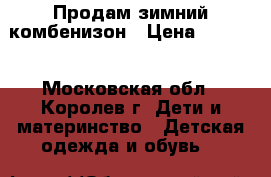 Продам зимний комбенизон › Цена ­ 3 000 - Московская обл., Королев г. Дети и материнство » Детская одежда и обувь   